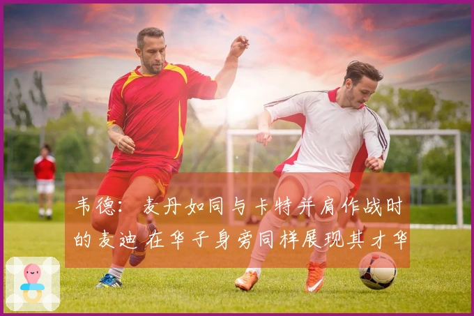 韦德：麦丹如同与卡特并肩作战时的麦迪 在华子身旁同样展现其才华