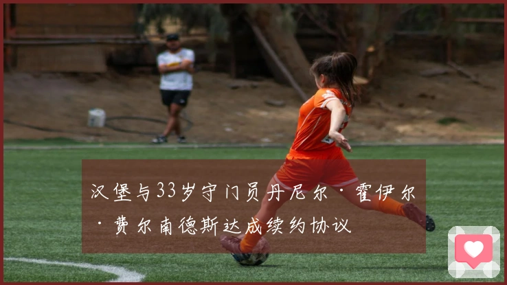 汉堡与33岁守门员丹尼尔·霍伊尔·费尔南德斯达成续约协议